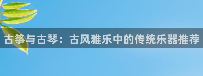 凯发k8官网do选来就送38:古筝与古琴:古风雅乐中的传统乐
