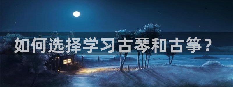 ks8凯发登录网址ios版下载:如何选择学习古琴和古筝?