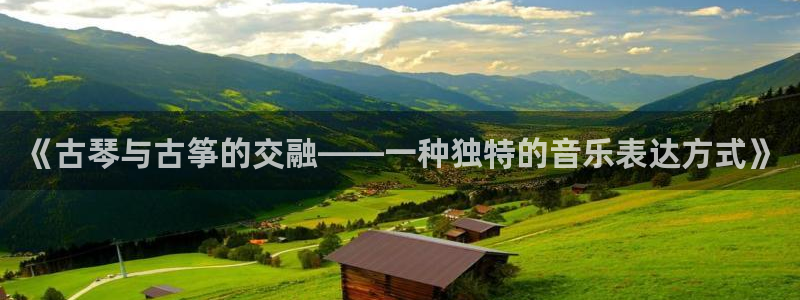 凯发国际网址官网查询:《古琴与古筝的交融——一种独特的音乐表