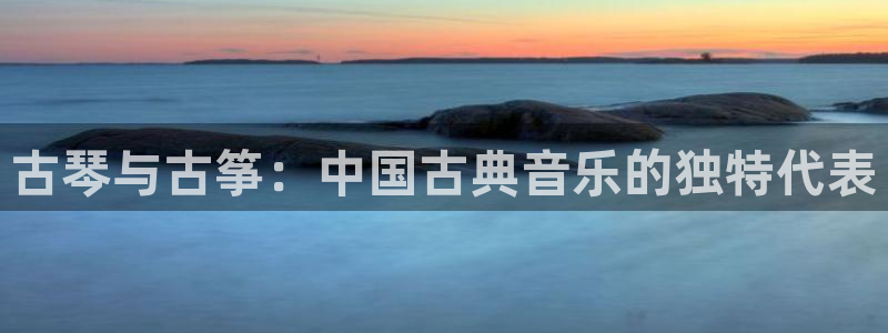 凯发k8娱乐官网入:古琴与古筝:中国古典音乐的独特代表