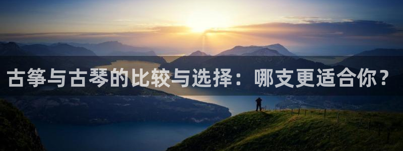 凯发k8手机网页:古筝与古琴的比较与选择:哪支更适合你?